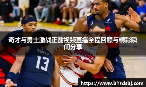 奇才与勇士激战正酣视频直播全程回顾与精彩瞬间分享