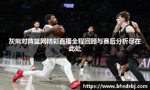 灰熊对阵篮网精彩直播全程回顾与赛后分析尽在此处