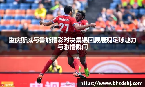 重庆斯威与鲁能精彩对决集锦回顾展现足球魅力与激情瞬间