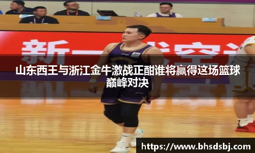 山东西王与浙江金牛激战正酣谁将赢得这场篮球巅峰对决