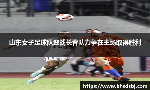 山东女子足球队迎战长春队力争在主场取得胜利