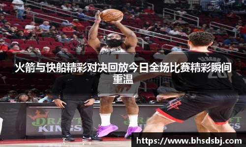 火箭与快船精彩对决回放今日全场比赛精彩瞬间重温