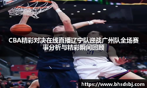 CBA精彩对决在线直播辽宁队迎战广州队全场赛事分析与精彩瞬间回顾