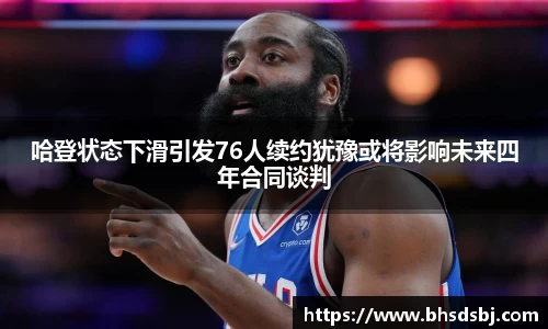 哈登状态下滑引发76人续约犹豫或将影响未来四年合同谈判