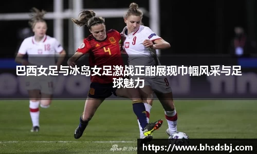巴西女足与冰岛女足激战正酣展现巾帼风采与足球魅力