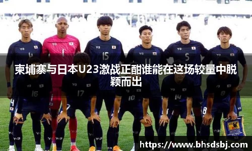 柬埔寨与日本U23激战正酣谁能在这场较量中脱颖而出