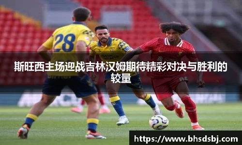 斯旺西主场迎战吉林汉姆期待精彩对决与胜利的较量