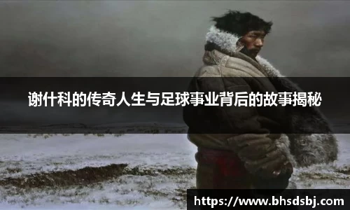 谢什科的传奇人生与足球事业背后的故事揭秘