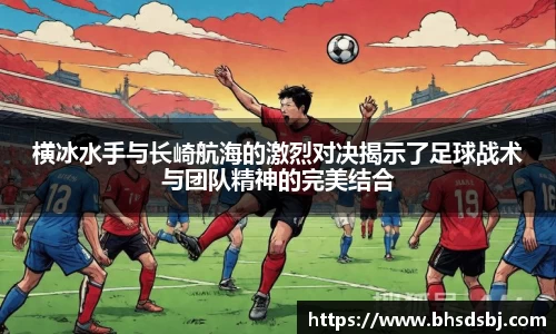横冰水手与长崎航海的激烈对决揭示了足球战术与团队精神的完美结合