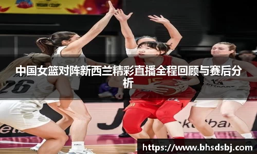 中国女篮对阵新西兰精彩直播全程回顾与赛后分析