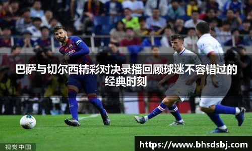 巴萨与切尔西精彩对决录播回顾球迷不容错过的经典时刻