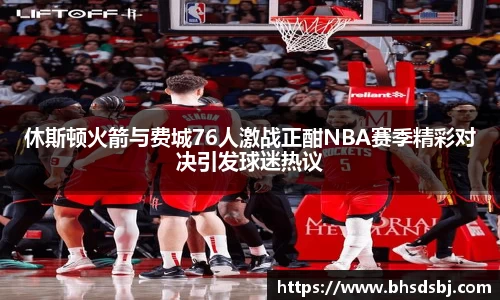 休斯顿火箭与费城76人激战正酣NBA赛季精彩对决引发球迷热议