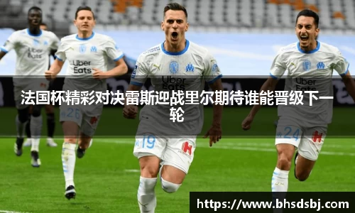法国杯精彩对决雷斯迎战里尔期待谁能晋级下一轮