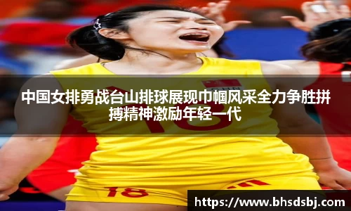 中国女排勇战台山排球展现巾帼风采全力争胜拼搏精神激励年轻一代