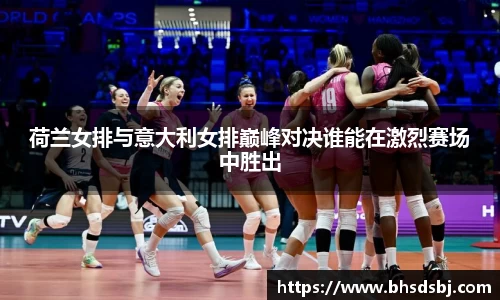 荷兰女排与意大利女排巅峰对决谁能在激烈赛场中胜出