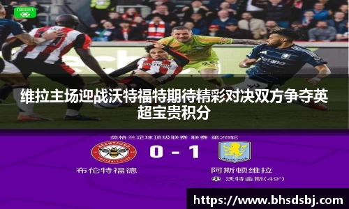 维拉主场迎战沃特福特期待精彩对决双方争夺英超宝贵积分