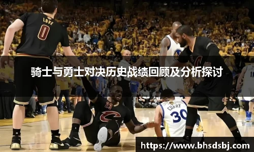 骑士与勇士对决历史战绩回顾及分析探讨
