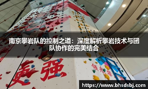 南京攀岩队的控制之道：深度解析攀岩技术与团队协作的完美结合