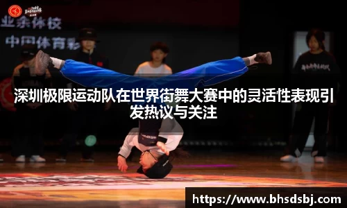 深圳极限运动队在世界街舞大赛中的灵活性表现引发热议与关注