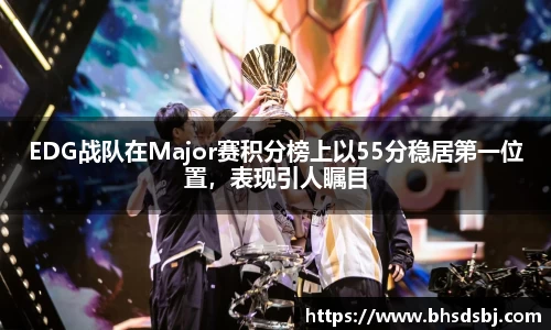 EDG战队在Major赛积分榜上以55分稳居第一位置，表现引人瞩目